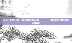 177. 赛果分析，数字背后的真相🔍——揭秘赛事数据的深层奥秘