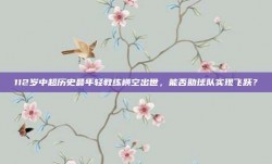 112岁中超历史最年轻教练横空出世，能否助球队实现飞跃？