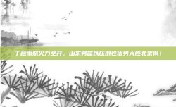 丁彦雨航火力全开，山东男篮以压倒性优势大胜北京队！