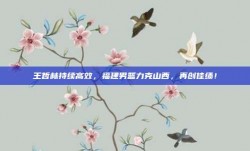 王哲林持续高效，福建男篮力克山西，再创佳绩！