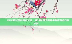 ⚔️ 982号球员的竞技火花，探讨球员之间竞争对团队合作的影响