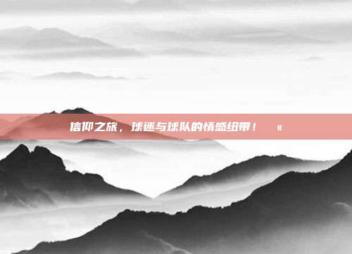 信仰之旅，球迷与球队的情感纽带！🫶  第1张