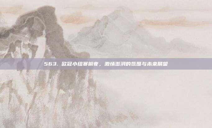 563. 欧冠小组赛前夜，激情澎湃的氛围与未来展望  第1张