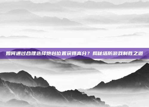 如何通过合理选择炮台位置获得高分？揭秘塔防游戏制胜之道  第1张