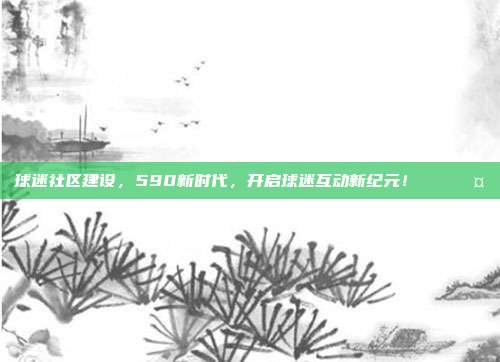 球迷社区建设，590新时代，开启球迷互动新纪元！🌐🤝  第1张