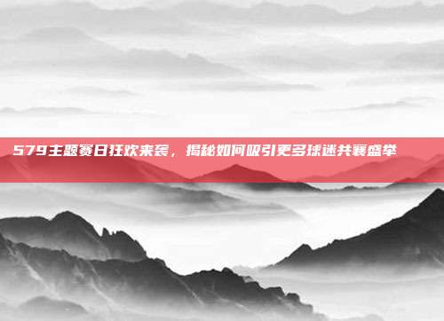 579主题赛日狂欢来袭，揭秘如何吸引更多球迷共襄盛举 🎊🏅  第1张