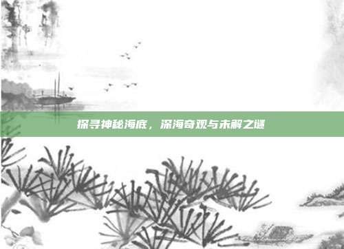 探寻神秘海底，深海奇观与未解之谜  第1张