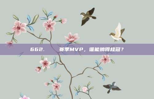 662.🔝 赛季MVP，谁能摘得桂冠？  第1张