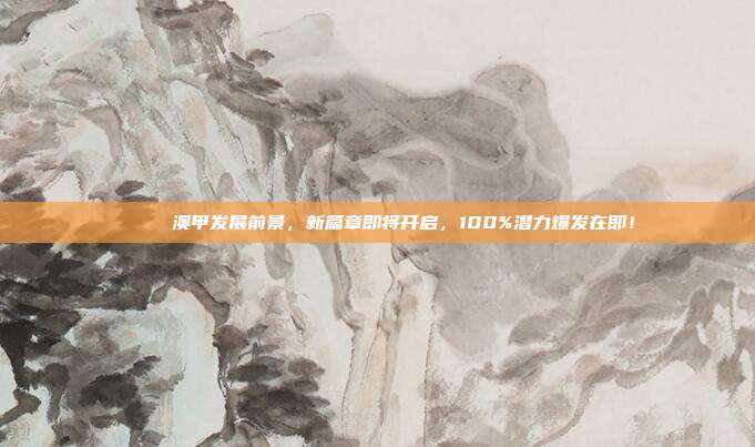 🚀 澳甲发展前景，新篇章即将开启，100%潜力爆发在即！  第1张