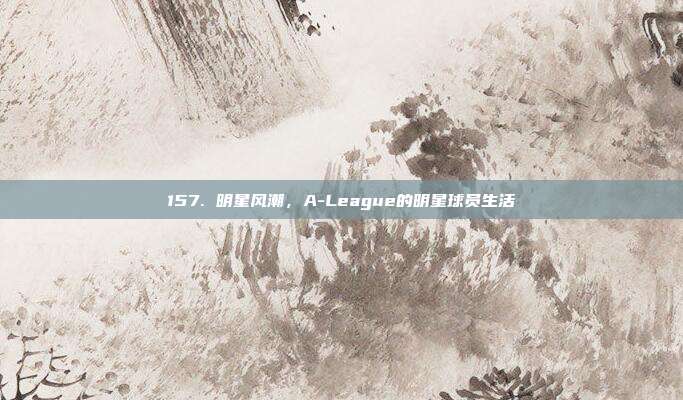 157. 明星风潮，A-League的明星球员生活  第1张