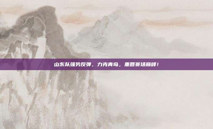 山东队强势反弹，力克青岛，重回赛场巅峰！  第1张