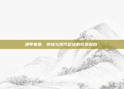 澳甲联赛，传统与现代足球的完美融合⚽️  第1张