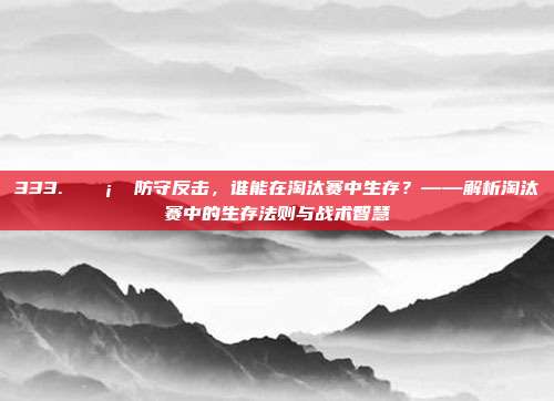 333. 🛡️ 防守反击，谁能在淘汰赛中生存？——解析淘汰赛中的生存法则与战术智慧  第1张