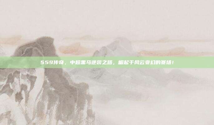 559传奇，中超黑马逆袭之路，崛起于风云变幻的赛场！  第1张