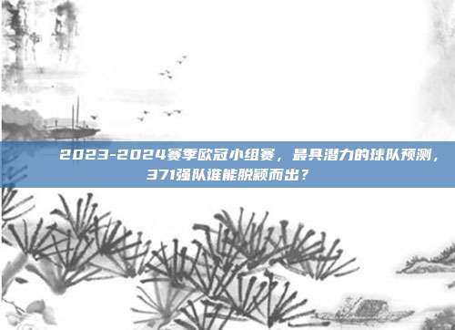 🌟 2023-2024赛季欧冠小组赛，最具潜力的球队预测，371强队谁能脱颖而出？  第1张