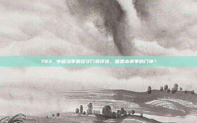 793. 中超当季最佳守门员评选，谁是本赛季的门神？  第1张