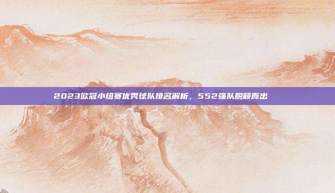 2023欧冠小组赛优秀球队排名解析，552强队脱颖而出📋  第1张