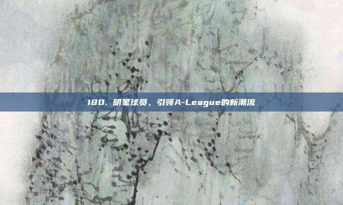 180. 明星球员，引领A-League的新潮流  第1张