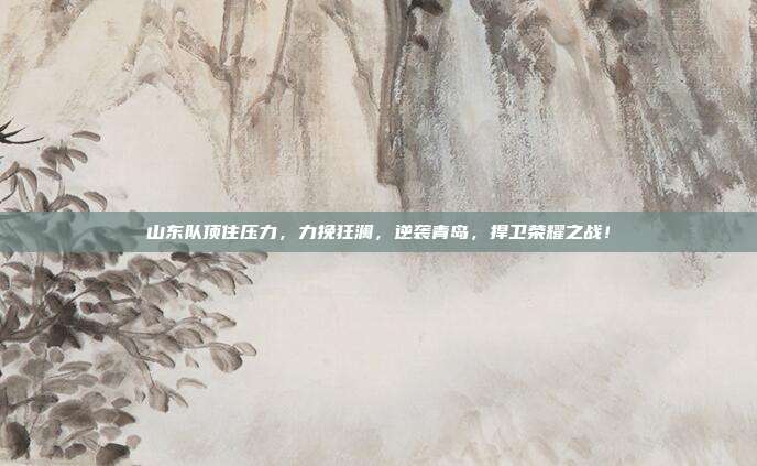 山东队顶住压力，力挽狂澜，逆袭青岛，捍卫荣耀之战！  第1张