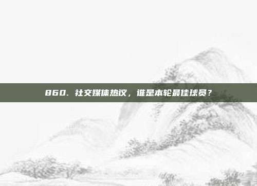 860. 社交媒体热议，谁是本轮最佳球员？  第1张