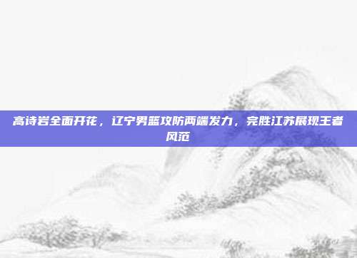 高诗岩全面开花，辽宁男篮攻防两端发力，完胜江苏展现王者风范  第1张