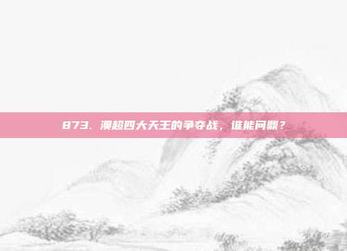 873. 澳超四大天王的争夺战，谁能问鼎？  第1张