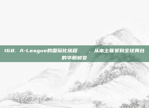 168. A-League的国际化旅程🚀，从本土联赛到全球舞台的华丽蜕变  第1张