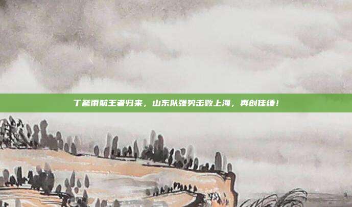 丁彦雨航王者归来，山东队强势击败上海，再创佳绩！  第1张