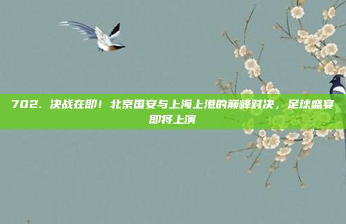 702. 决战在即！北京国安与上海上港的巅峰对决，足球盛宴即将上演  第1张