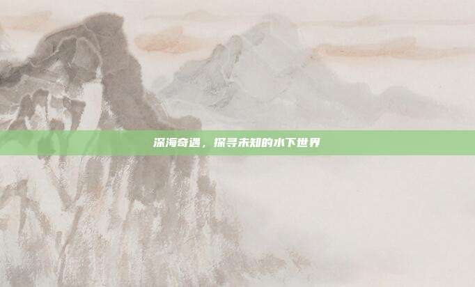 深海奇遇，探寻未知的水下世界  第1张