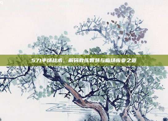 571半场战术，解码教练智慧与临场应变之道  第1张