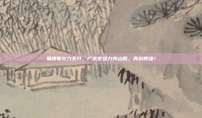 易建联火力全开，广东宏远力克山西，再创辉煌！  第1张