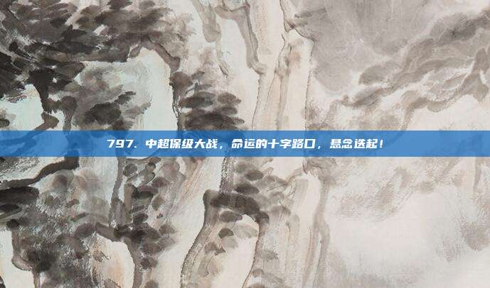 797. 中超保级大战，命运的十字路口，悬念迭起！  第1张