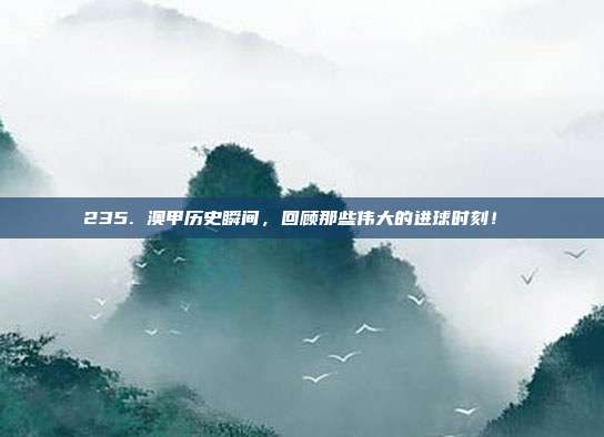 235. 澳甲历史瞬间，回顾那些伟大的进球时刻！⚽️  第1张