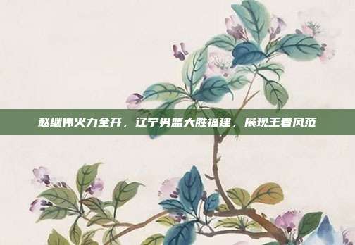 赵继伟火力全开，辽宁男篮大胜福建，展现王者风范  第1张