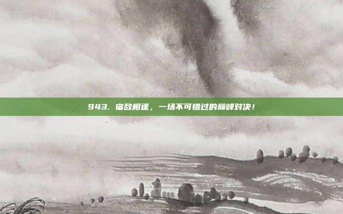 943. 宿敌相逢，一场不可错过的巅峰对决！  第1张