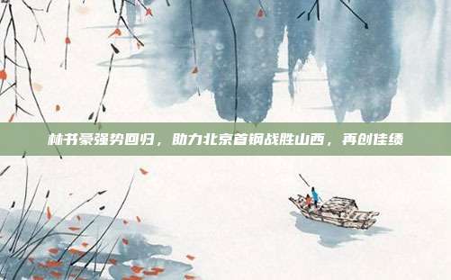 林书豪强势回归，助力北京首钢战胜山西，再创佳绩  第1张