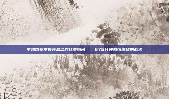 中超本赛季最具悬念的比赛瞬间❗⚡，675分钟激情燃烧的战火  第1张